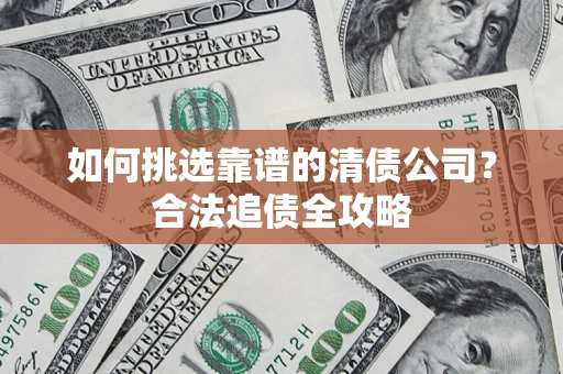 武汉如何挑选靠谱的清债公司?合法追债全攻略 武汉如何挑选靠谱的清债公司?合法追债全攻略