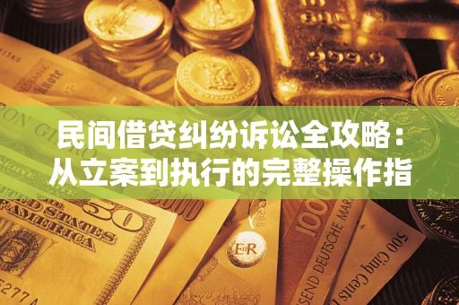 武汉民间借贷纠纷诉讼全攻略：从立案到执行的完整操作指南