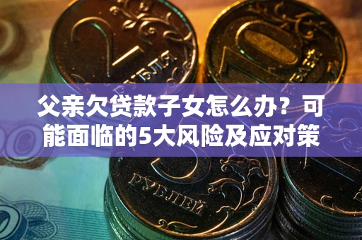 武汉父亲欠贷款子女怎么办?可能面临的5大风险及应对策略 武汉父亲欠贷款子女怎么办?可能面临的5大风险及应对策略