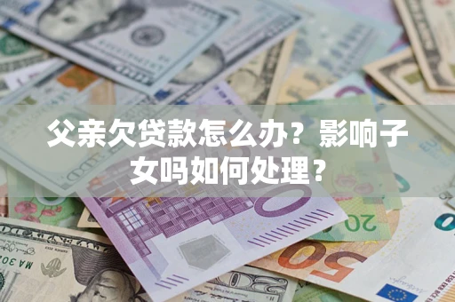 武汉父亲欠贷款怎么办？影响子女吗如何处理？