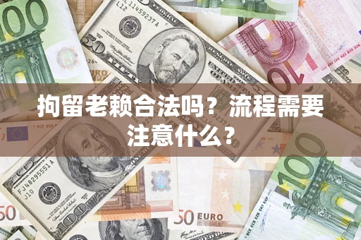 武汉拘留老赖合法吗？流程需要注意什么？