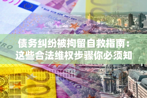 武汉债务纠纷被拘留自救指南：这些合法维权步骤你必须知道！