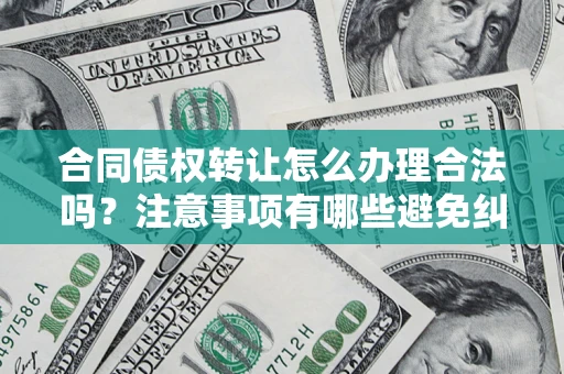 武汉合同债权转让怎么办理合法吗？注意事项有哪些避免纠纷？