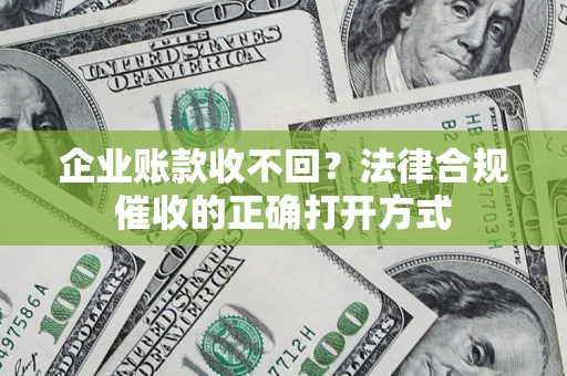 武汉企业账款收不回？法律合规催收的正确打开方式