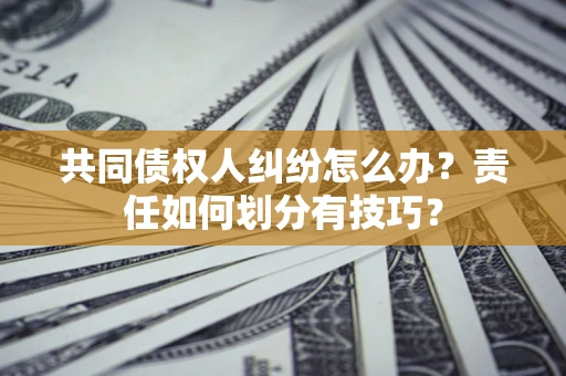 武汉共同债权人纠纷怎么办？责任如何划分有技巧？