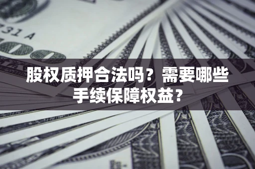 武汉股权质押合法吗？需要哪些手续保障权益？