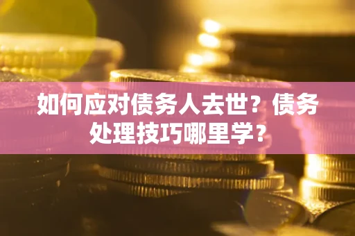 武汉如何应对债务人去世？债务处理技巧哪里学？