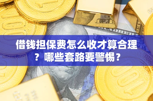 武汉借钱担保费怎么收才算合理？哪些套路要警惕？