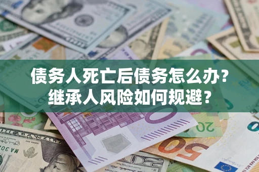 武汉债务人死亡后债务怎么办？继承人风险如何规避？