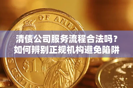 武汉清债公司服务流程合法吗？如何辨别正规机构避免陷阱？