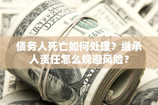 武汉债务人死亡如何处理?继承人责任怎么规避风险? 武汉债务人死亡如何处理?继承人责任怎么规避风险?
