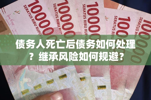 武汉债务人死亡后债务如何处理？继承风险如何规避？