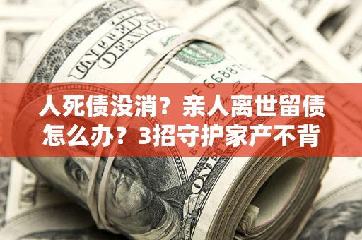 武汉人死债没消？亲人离世留债怎么办？3招守护家产不背锅