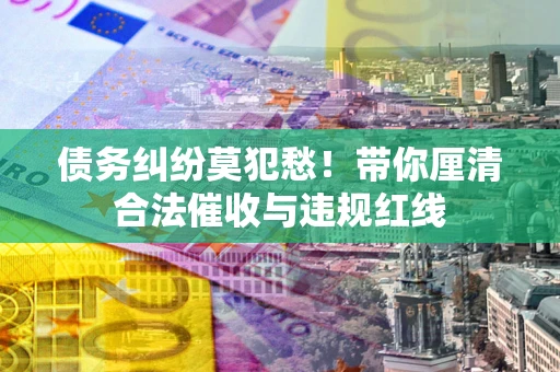 武汉债务纠纷莫犯愁！带你厘清合法催收与违规红线