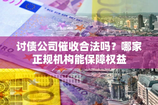 武汉讨债公司催收合法吗？哪家正规机构能保障权益