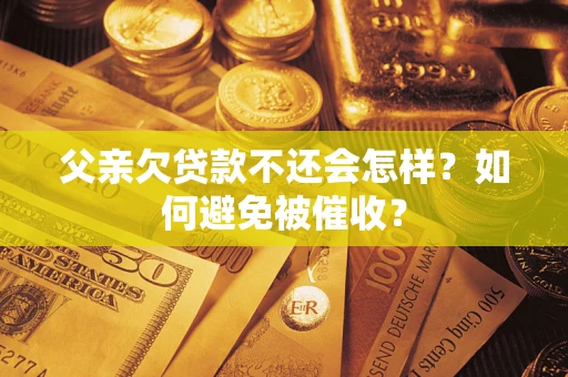 武汉父亲欠贷款不还会怎样？如何避免被催收？
