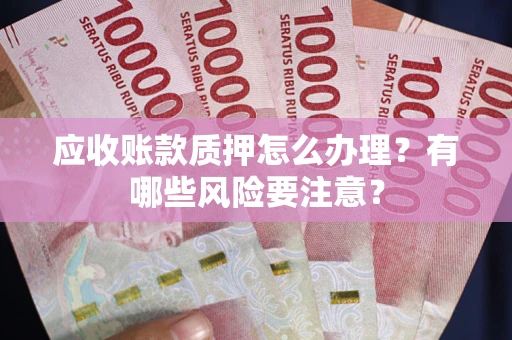 武汉应收账款质押怎么办理？有哪些风险要注意？