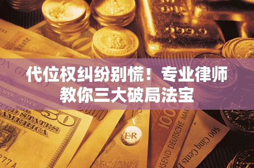 武汉代位权纠纷别慌！专业律师教你三大破局法宝