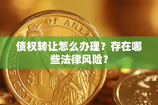 武汉债权转让怎么办理？存在哪些法律风险？