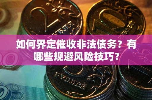 武汉如何界定催收非法债务？有哪些规避风险技巧？