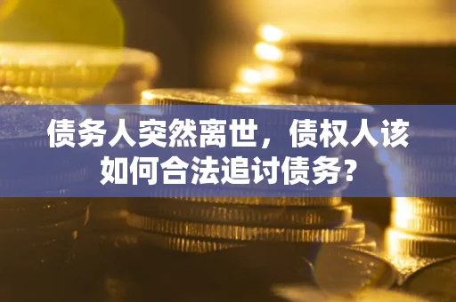 武汉债务人突然离世，债权人该如何合法追讨债务？