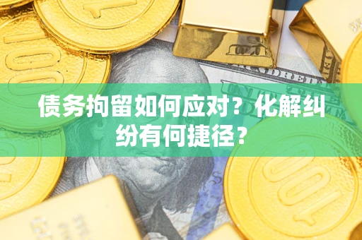 武汉债务拘留如何应对？化解纠纷有何捷径？