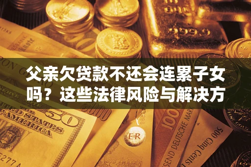 武汉父亲欠贷款不还会连累子女吗？这些法律风险与解决方法要早知道！