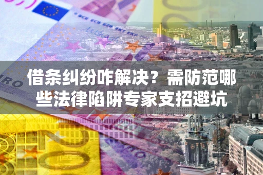 武汉借条纠纷咋解决？需防范哪些法律陷阱专家支招避坑