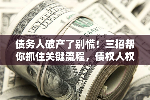 武汉债务人破产了别慌！三招帮你抓住关键流程，债权人权益不再缩水