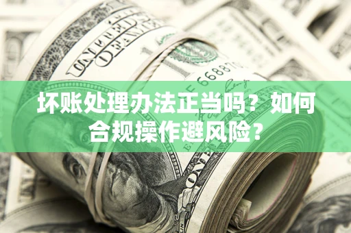 武汉坏账处理办法正当吗？如何合规操作避风险？