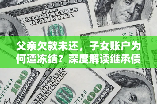 武汉父亲欠款未还，子女账户为何遭冻结？深度解读继承债务迷局