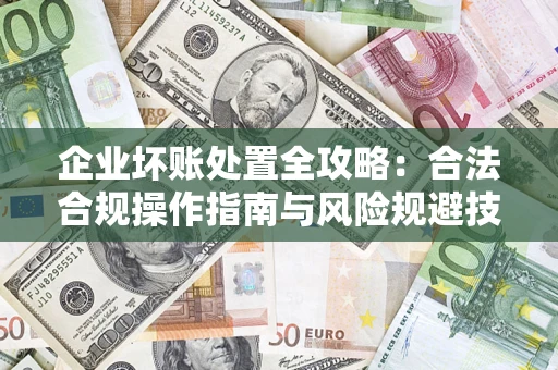 武汉企业坏账处置全攻略：合法合规操作指南与风险规避技巧解析