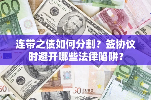 武汉连带之债如何分割？签协议时避开哪些法律陷阱？