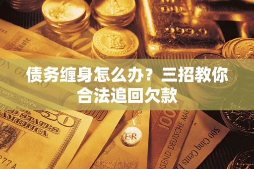 武汉债务缠身怎么办？三招教你合法追回欠款