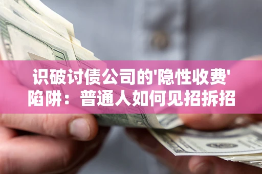 武汉识破讨债公司的'隐性收费'陷阱：普通人如何见招拆招？
