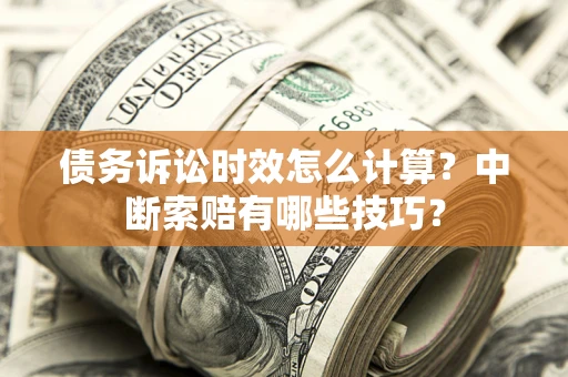 武汉债务诉讼时效怎么计算？中断索赔有哪些技巧？