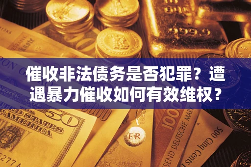 武汉催收非法债务是否犯罪?遭遇暴力催收如何有效维权? 武汉催收非法债务是否犯罪?遭遇暴力催收如何有效维权?