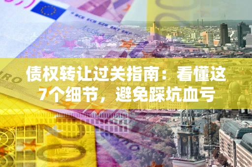 武汉债权转让过关指南：看懂这7个细节，避免踩坑血亏