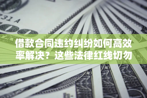 武汉借款合同违约纠纷如何高效率解决？这些法律红线切勿触碰