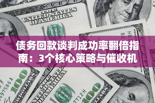 武汉债务回款谈判成功率翻倍指南：3个核心策略与催收机构避坑法则