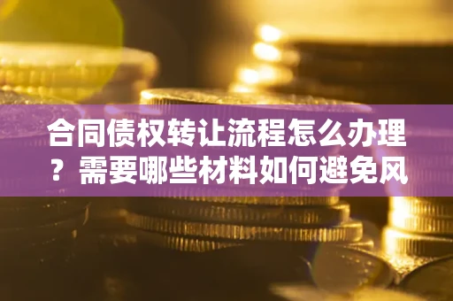 武汉合同债权转让流程怎么办理？需要哪些材料如何避免风险？