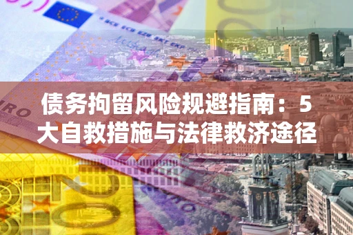 武汉债务拘留风险规避指南：5大自救措施与法律救济途径