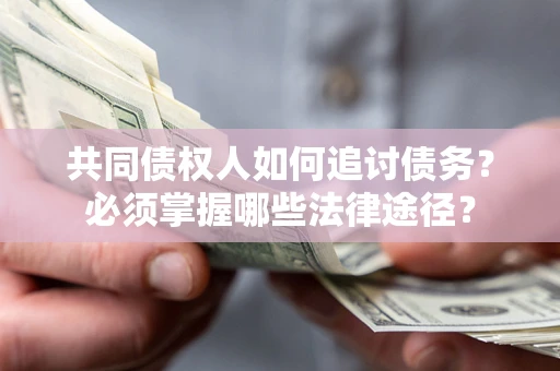 武汉共同债权人如何追讨债务？必须掌握哪些法律途径？