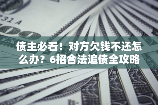 武汉债主必看！对方欠钱不还怎么办？6招合法追债全攻略
