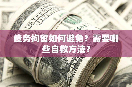 武汉债务拘留如何避免？需要哪些自救方法？