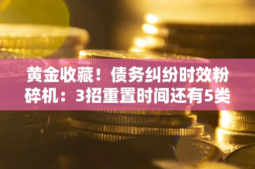 武汉黄金收藏！债务纠纷时效粉碎机：3招重置时间还有5类不设年限的特殊债务