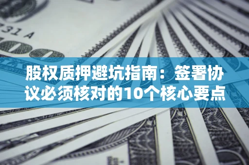 武汉股权质押避坑指南:签署协议必须核对的10个核心要点 武汉股权质押避坑指南:签署协议必须核对的10个核心要点