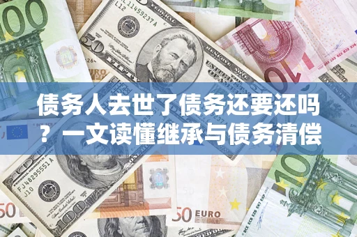 武汉债务人去世了债务还要还吗？一文读懂继承与债务清偿