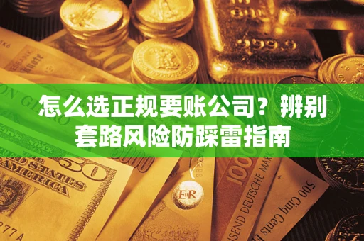 武汉怎么选正规要账公司？辨别套路风险防踩雷指南