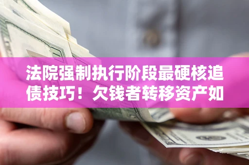 武汉法院强制执行阶段最硬核追债技巧！欠钱者转移资产如何破解？